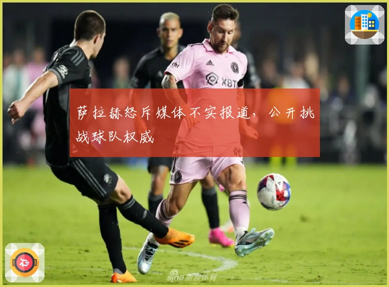 萨拉赫怒斥媒体不实报道，公开挑战球队权威