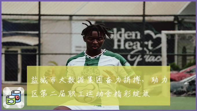 盐城市大数据集团奋力拼搏，助力区第二届职工运动会精彩绽放