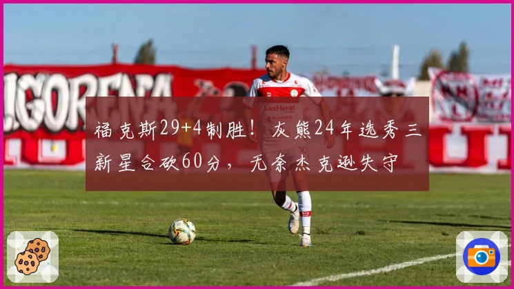 福克斯29+4制胜！灰熊24年选秀三新星合砍60分，无奈杰克逊失守