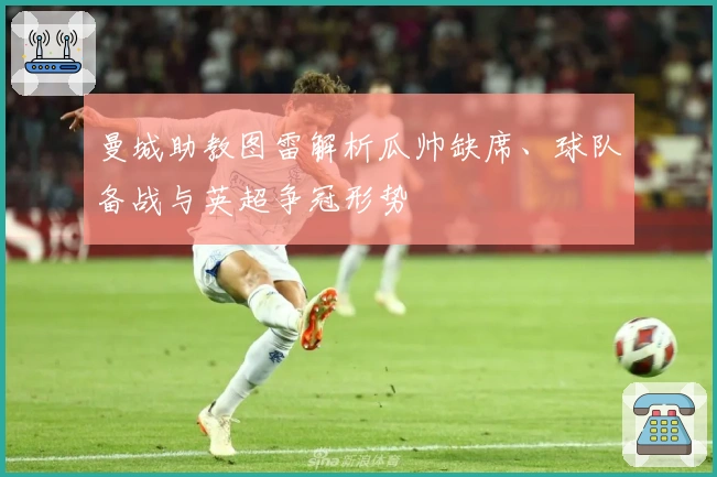 曼城助教图雷解析瓜帅缺席、球队备战与英超争冠形势