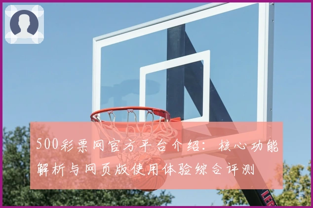 500彩票网官方平台介绍：核心功能解析与网页版使用体验综合评测