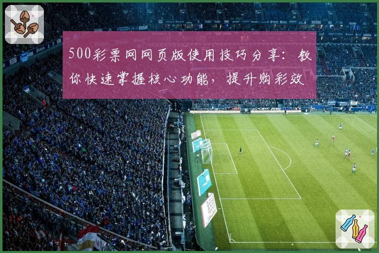 500彩票网网页版使用技巧分享：教你快速掌握核心功能，提升购彩效率