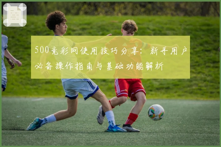 500竞彩网使用技巧分享：新手用户必备操作指南与基础功能解析