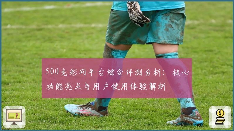 500竞彩网平台综合评测分析：核心功能亮点与用户使用体验解析