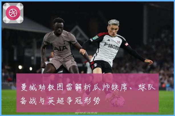 曼城助教图雷解析瓜帅缺席、球队备战与英超争冠形势