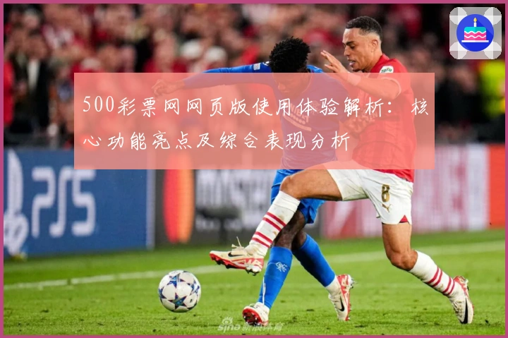 500彩票网网页版使用体验解析:核心功能亮点及综合表现分析