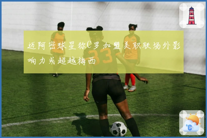 迈阿密球星称C罗加盟美职联场外影响力或超越梅西