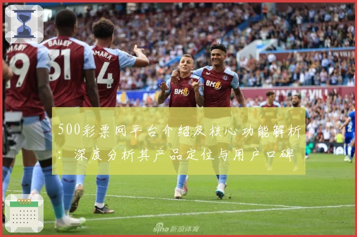 500彩票网平台介绍及核心功能解析：深度分析其产品定位与用户口碑评价