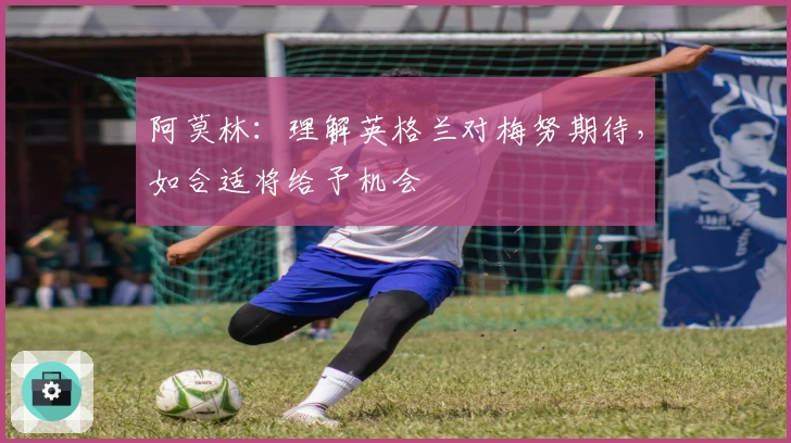 阿莫林：理解英格兰对梅努期待，如合适将给予机会