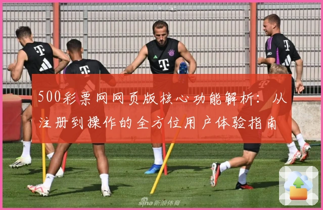 500彩票网网页版核心功能解析：从注册到操作的全方位用户体验指南