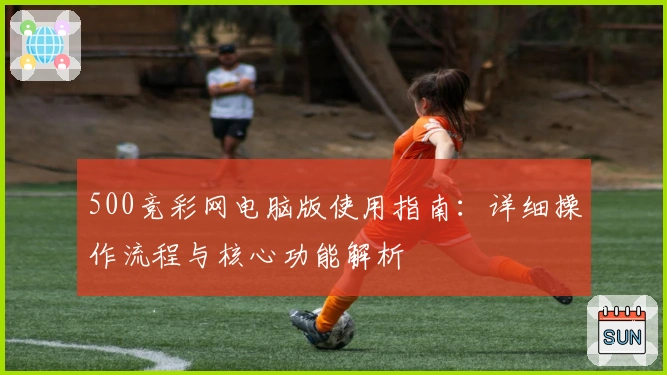 500竞彩网电脑版使用指南：详细操作流程与核心功能解析