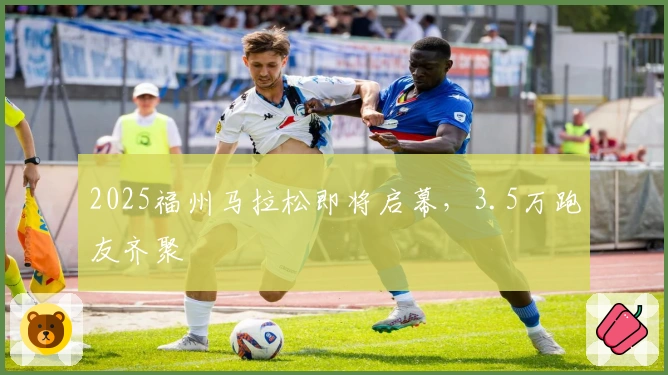 2025福州马拉松即将启幕,3.5万跑友齐聚