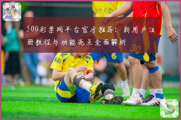 500彩票网平台官方推荐：新用户注册教程与功能亮点全面解析