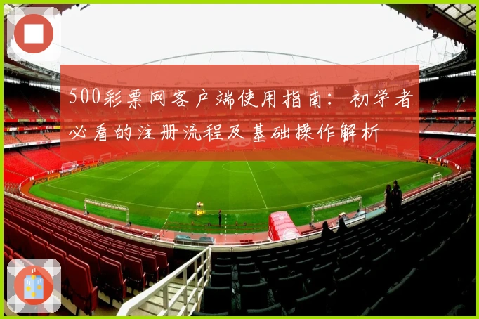 500彩票网客户端使用指南：初学者必看的注册流程及基础操作解析