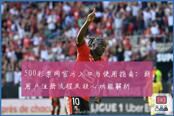 500彩票网官方入口与使用指南：新用户注册流程及核心功能解析