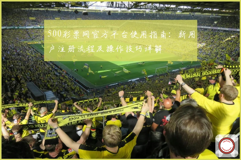 500彩票网官方平台使用指南：新用户注册流程及操作技巧详解