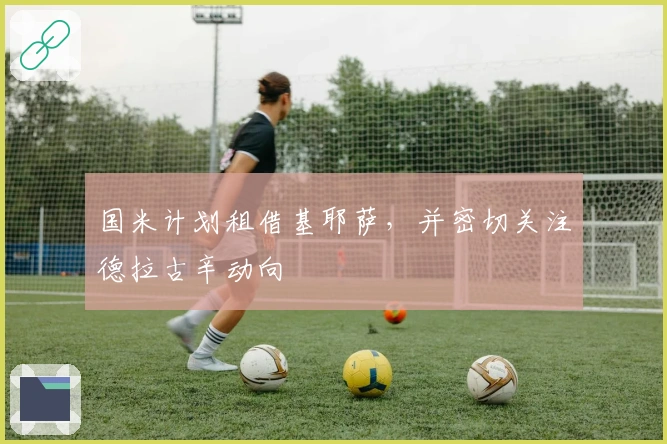 国米计划租借基耶萨，并密切关注德拉古辛动向