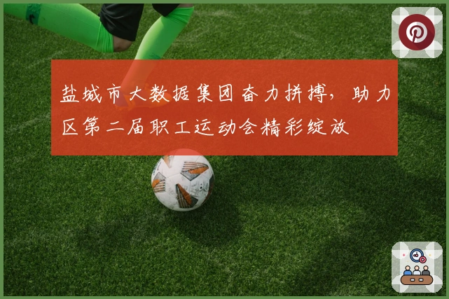 盐城市大数据集团奋力拼搏，助力区第二届职工运动会精彩绽放