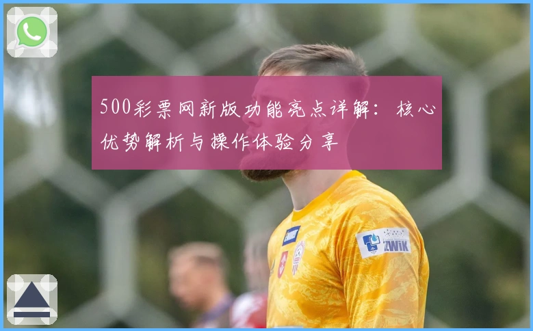 500彩票网新版功能亮点详解：核心优势解析与操作体验分享