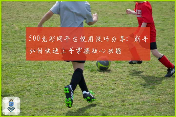 500竞彩网平台使用技巧分享：新手如何快速上手掌握核心功能