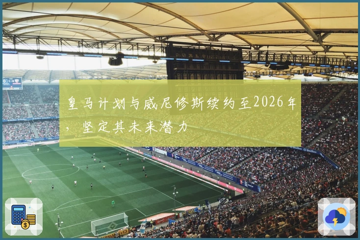 皇马计划与威尼修斯续约至2026年，坚定其未来潜力