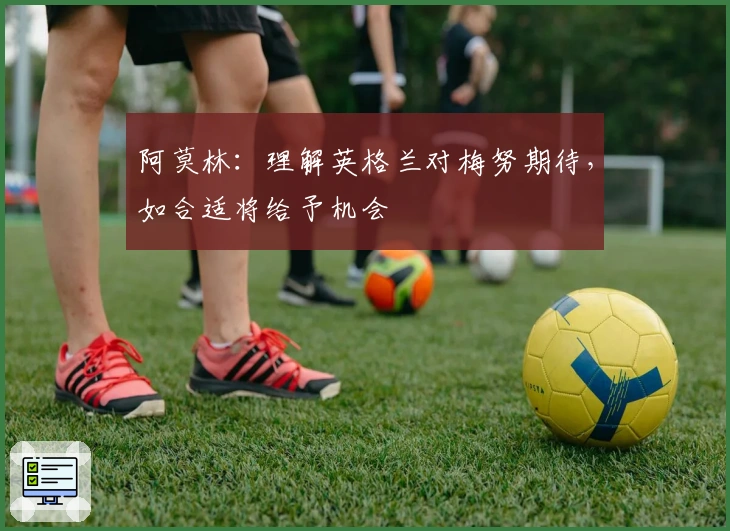 阿莫林：理解英格兰对梅努期待，如合适将给予机会