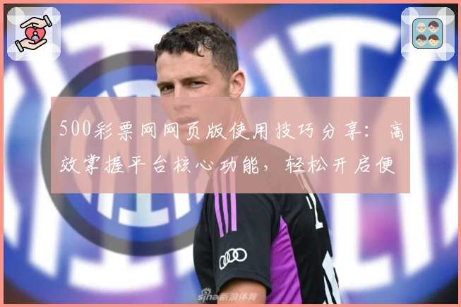 500彩票网网页版使用技巧分享:高效掌握平台核心功能,轻松开启便捷操作体验