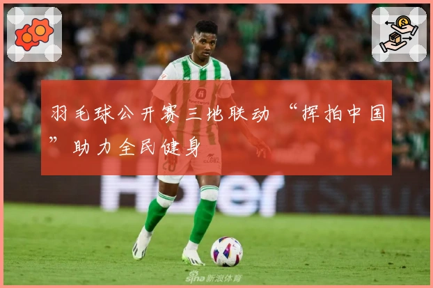 羽毛球公开赛三地联动 “挥拍中国”助力全民健身