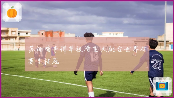 苏翊鸣夺得单板滑雪大跳台世界杯赛季桂冠