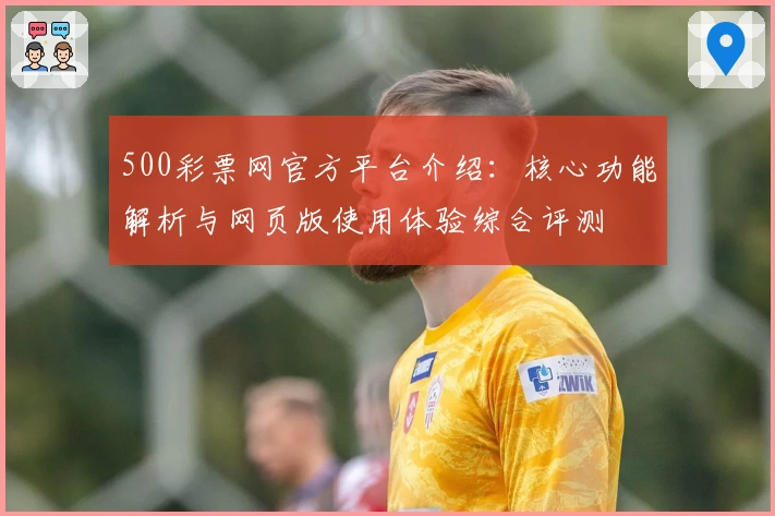 500彩票网官方平台介绍：核心功能解析与网页版使用体验综合评测