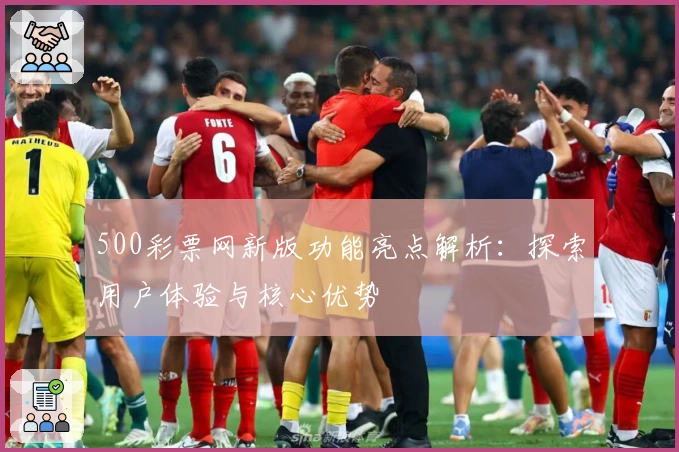 500彩票网新版功能亮点解析：探索用户体验与核心优势