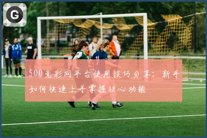 500竞彩网平台使用技巧分享：新手如何快速上手掌握核心功能