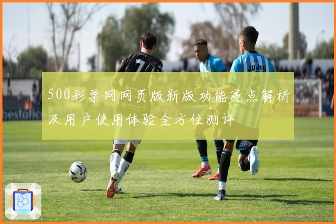 500彩票网网页版新版功能亮点解析及用户使用体验全方位测评