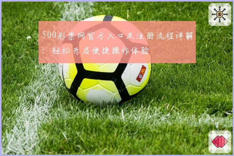 500彩票网官方入口及注册流程详解：轻松开启便捷操作体验