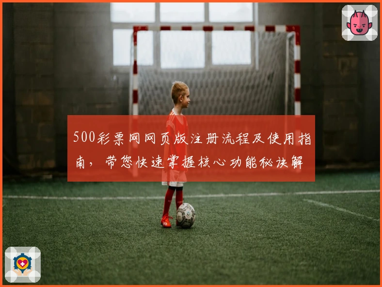 500彩票网网页版注册流程及使用指南，带您快速掌握核心功能秘诀解析