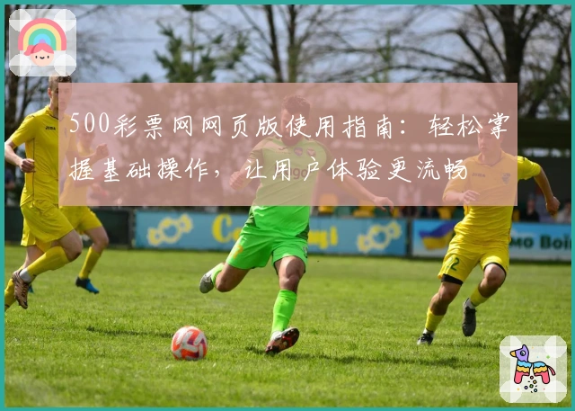 500彩票网网页版使用指南:轻松掌握基础操作,让用户体验更流畅