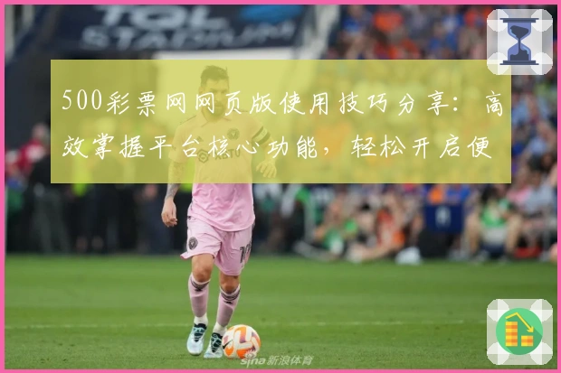 500彩票网网页版使用技巧分享：高效掌握平台核心功能，轻松开启便捷操作体验