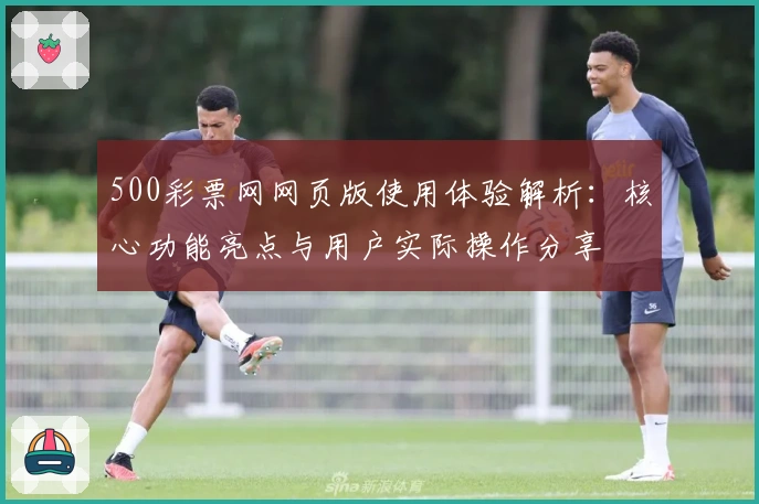500彩票网网页版使用体验解析：核心功能亮点与用户实际操作分享
