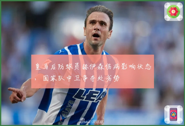 皇马后防球员赫伊森伤病影响状态，国家队中卫争夺处劣势