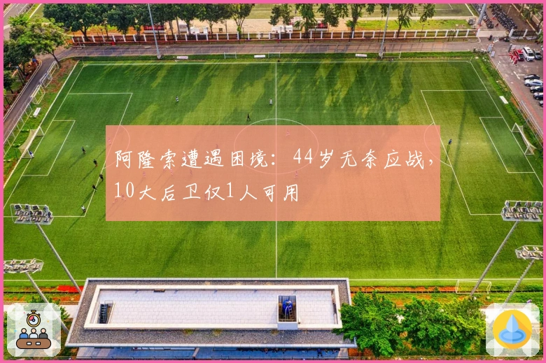 阿隆索遭遇困境：44岁无奈应战，10大后卫仅1人可用