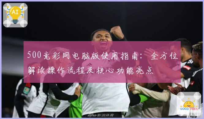 500竞彩网电脑版使用指南:全方位解读操作流程及核心功能亮点