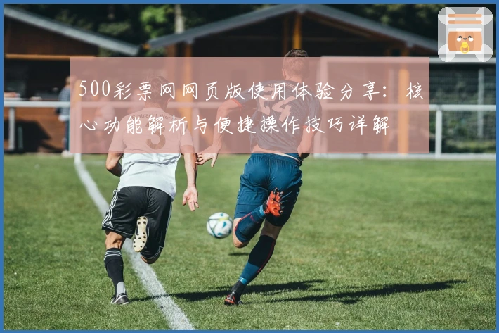 500彩票网网页版使用体验分享：核心功能解析与便捷操作技巧详解