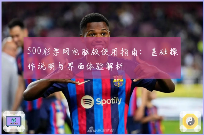 500彩票网电脑版使用指南：基础操作说明与界面体验解析