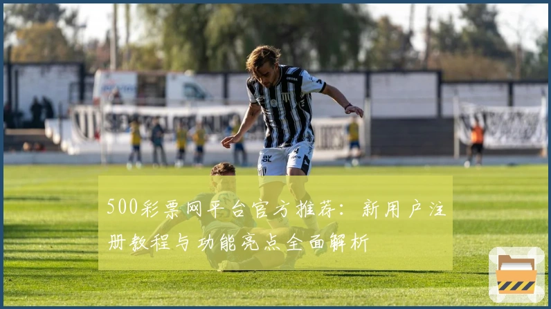 500彩票网平台官方推荐：新用户注册教程与功能亮点全面解析