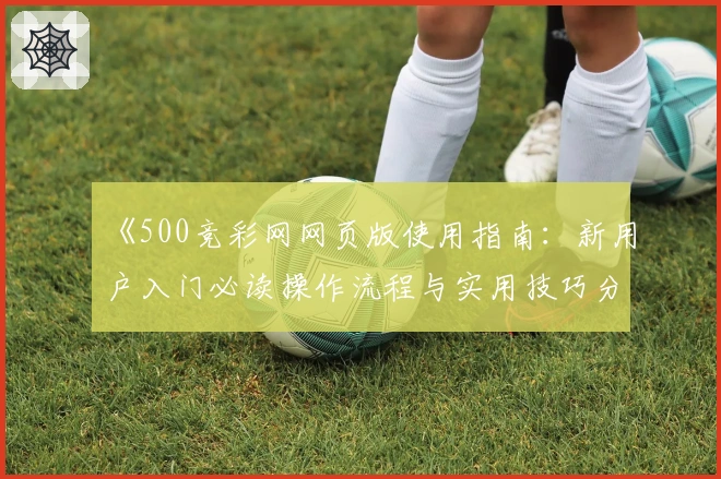 《500竞彩网网页版使用指南：新用户入门必读操作流程与实用技巧分享》