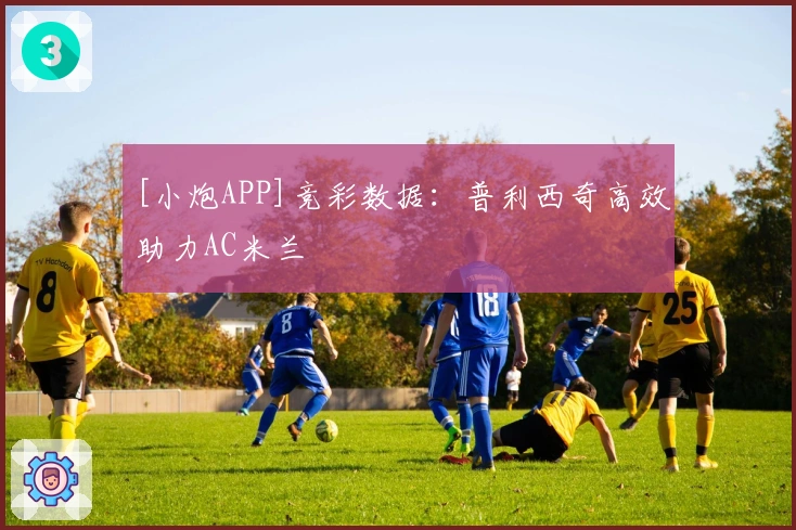 [小炮APP]竞彩数据：普利西奇高效助力AC米兰