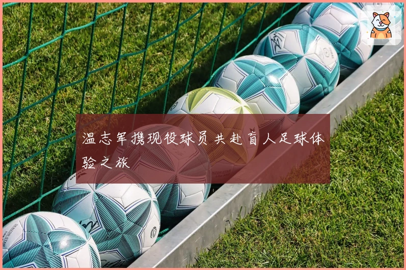 温志军携现役球员共赴盲人足球体验之旅