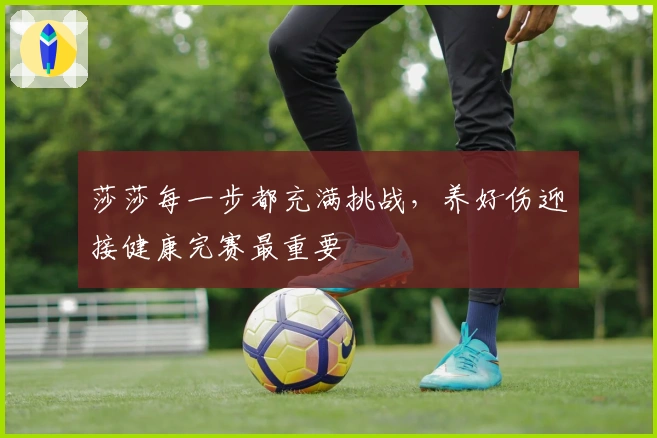 莎莎每一步都充满挑战，养好伤迎接健康完赛最重要