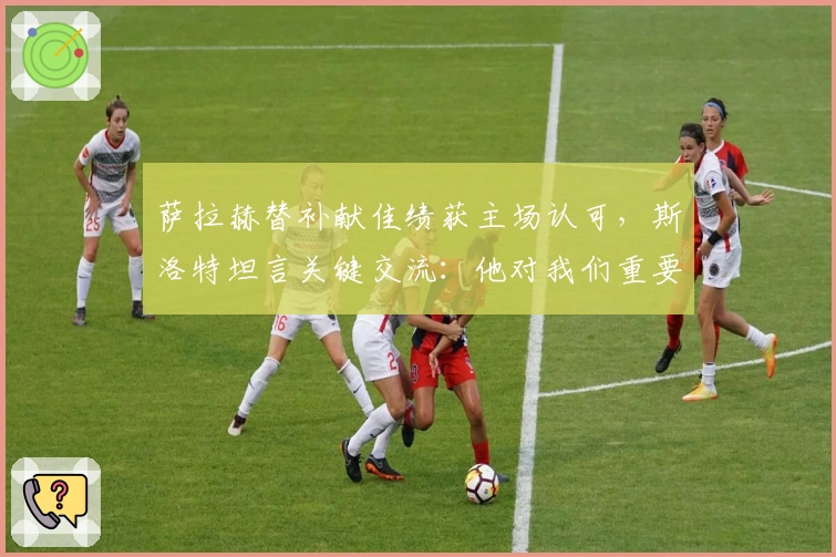 萨拉赫替补献佳绩获主场认可，斯洛特坦言关键交流：他对我们重要