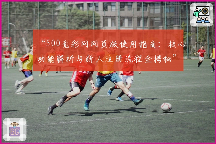 “500竞彩网网页版使用指南：核心功能解析与新人注册流程全揭秘”